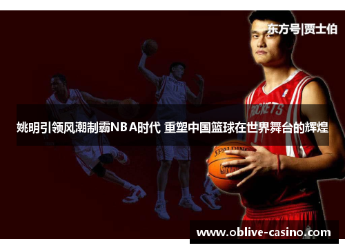 姚明引领风潮制霸NBA时代 重塑中国篮球在世界舞台的辉煌