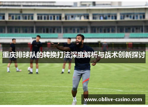 重庆排球队的转换打法深度解析与战术创新探讨