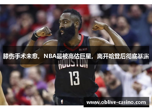 膝伤手术未愈，NBA最被高估巨星，离开哈登后彻底暴露