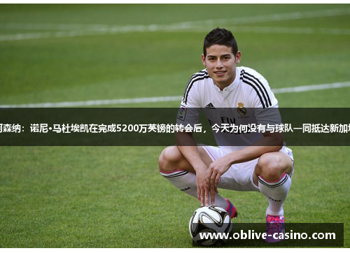 阿森纳：诺尼·马杜埃凯在完成5200万英镑的转会后，今天为何没有与球队一同抵达新加坡