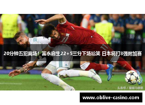 20分钟五犯离场！富永启生22+5三分下场尬笑 日本将打8强附加赛