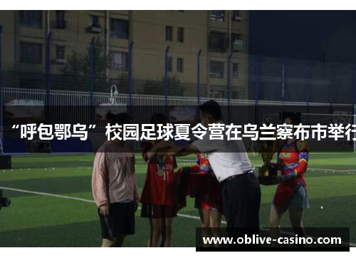 “呼包鄂乌”校园足球夏令营在乌兰察布市举行